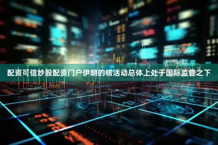 配资可信炒股配资门户伊朗的核活动总体上处于国际监管之下
