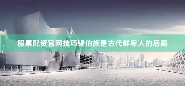 股票配资官网技巧锡伯族是古代鲜卑人的后裔
