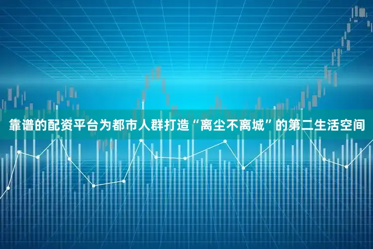 靠谱的配资平台为都市人群打造“离尘不离城”的第二生活空间