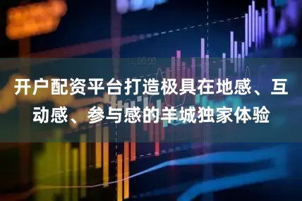 开户配资平台打造极具在地感、互动感、参与感的羊城独家体验