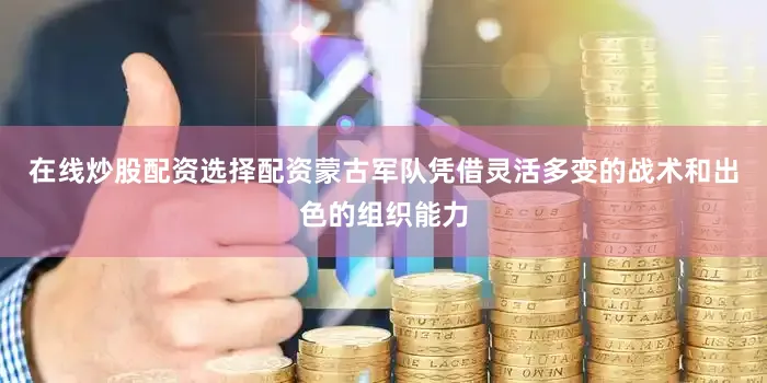 在线炒股配资选择配资蒙古军队凭借灵活多变的战术和出色的组织能力
