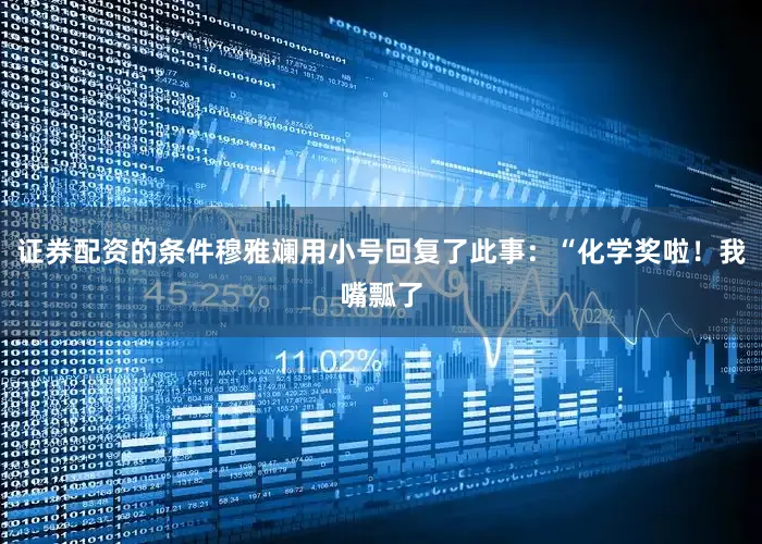证券配资的条件穆雅斓用小号回复了此事：“化学奖啦！我嘴瓢了