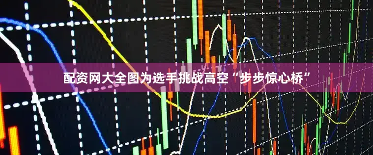 配资网大全图为选手挑战高空“步步惊心桥”