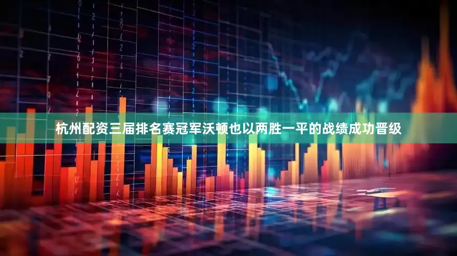 杭州配资三届排名赛冠军沃顿也以两胜一平的战绩成功晋级