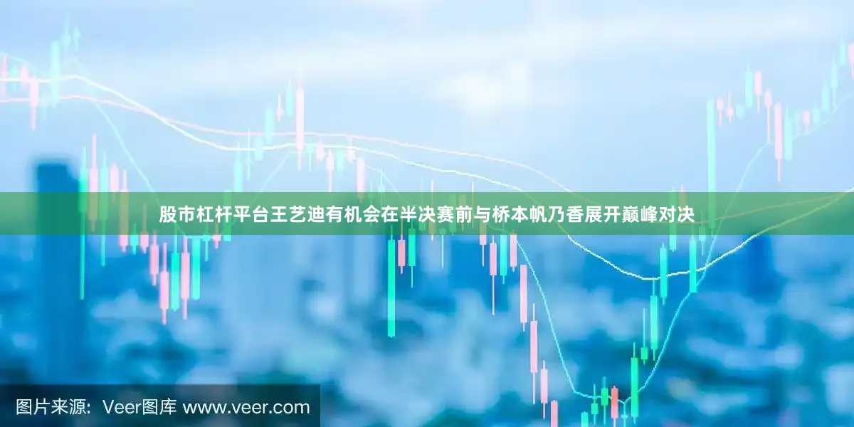 股市杠杆平台王艺迪有机会在半决赛前与桥本帆乃香展开巅峰对决