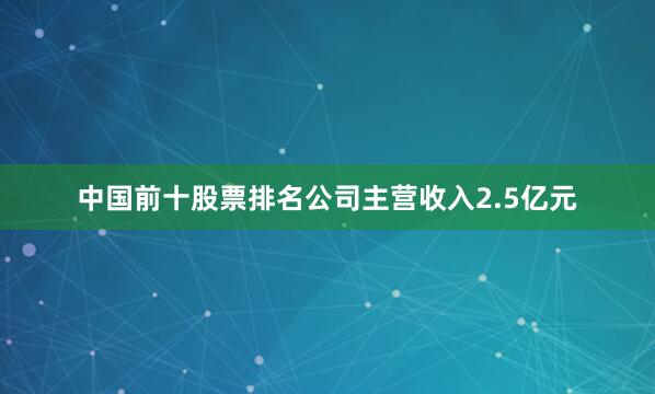 中国前十股票排名公司主营收入2.5亿元