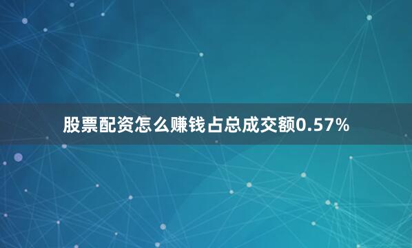 股票配资怎么赚钱占总成交额0.57%