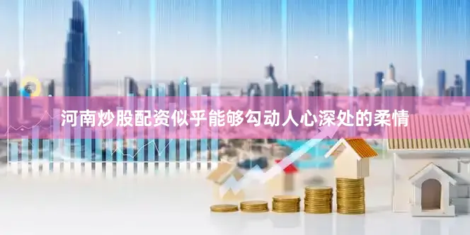 河南炒股配资似乎能够勾动人心深处的柔情