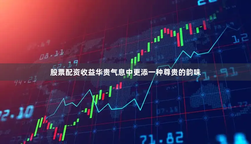 股票配资收益华贵气息中更添一种尊贵的韵味