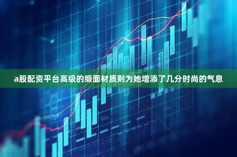 a股配资平台高级的缎面材质则为她增添了几分时尚的气息