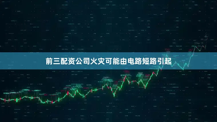 前三配资公司火灾可能由电路短路引起