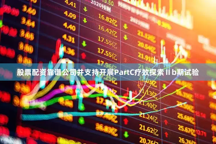 股票配资靠谱公司并支持开展PartC疗效探索Ⅱb期试验