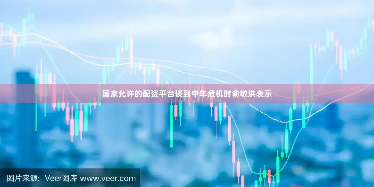 国家允许的配资平台　　谈到中年危机时俞敏洪表示