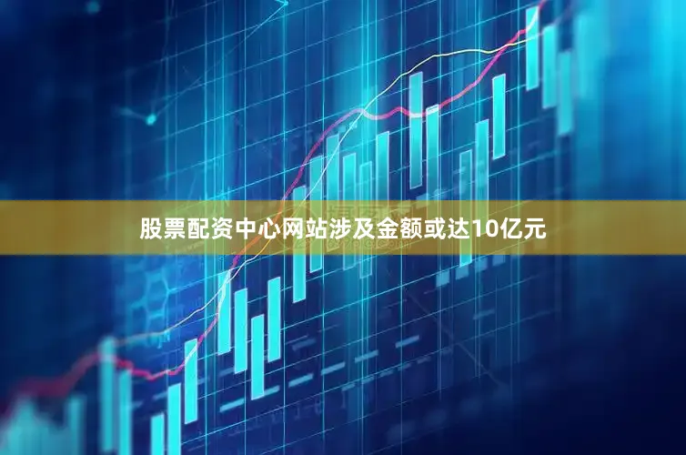股票配资中心网站涉及金额或达10亿元
