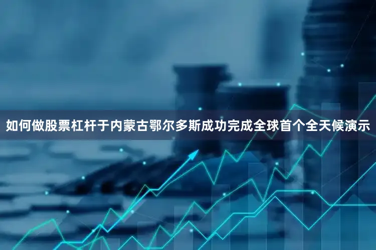 如何做股票杠杆于内蒙古鄂尔多斯成功完成全球首个全天候演示