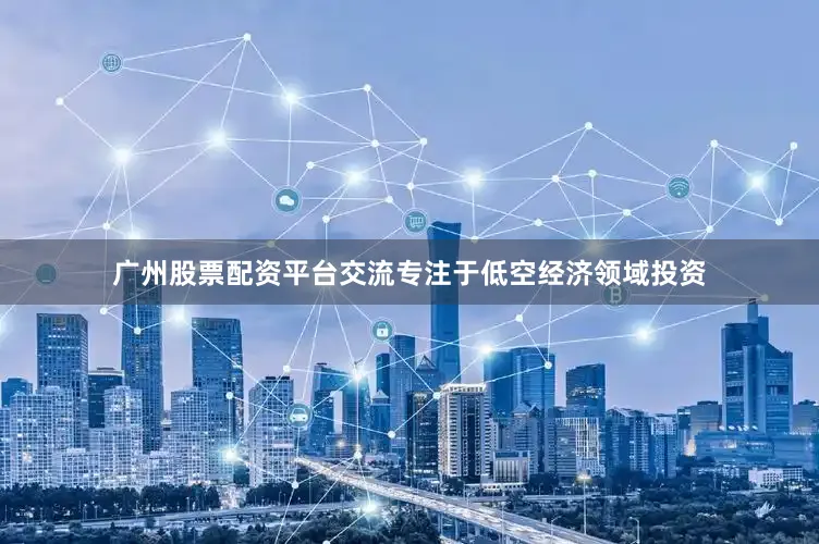 广州股票配资平台交流专注于低空经济领域投资