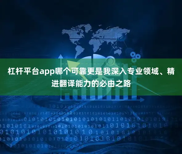 杠杆平台app哪个可靠更是我深入专业领域、精进翻译能力的必由之路