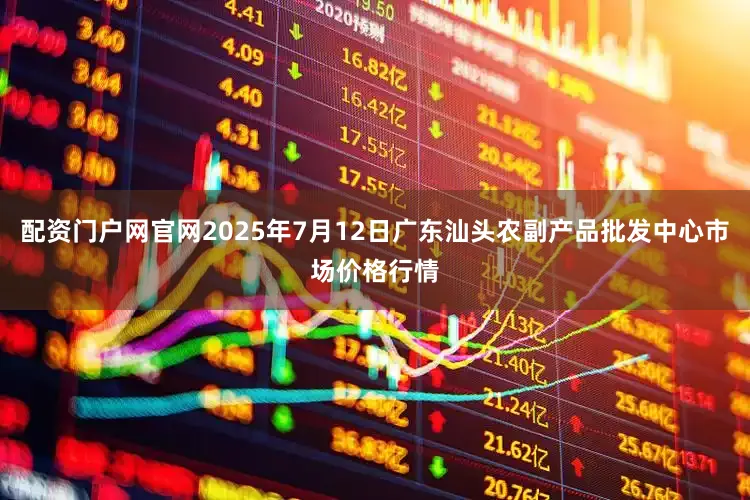 配资门户网官网2025年7月12日广东汕头农副产品批发中心市场价格行情