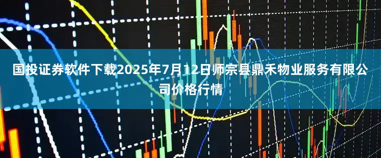国投证券软件下载2025年7月12日师宗县鼎禾物业服务有限公司价格行情