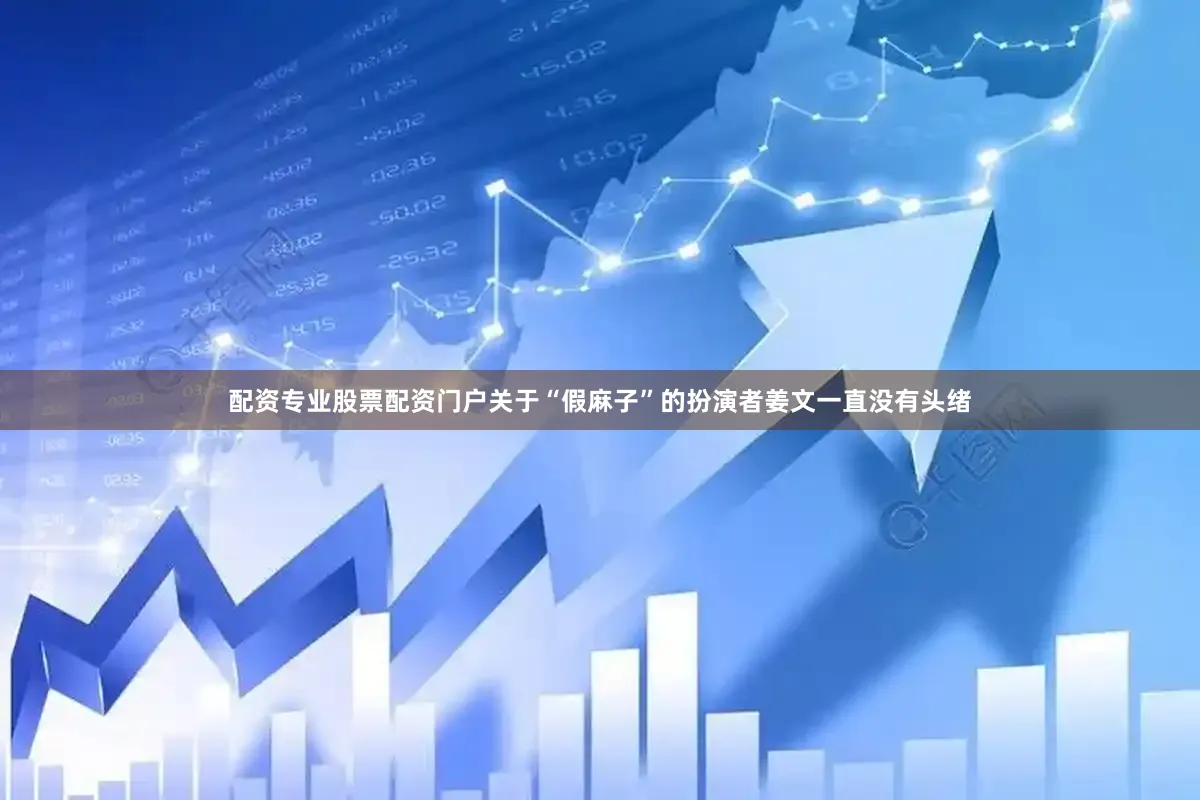 配资专业股票配资门户关于“假麻子”的扮演者姜文一直没有头绪