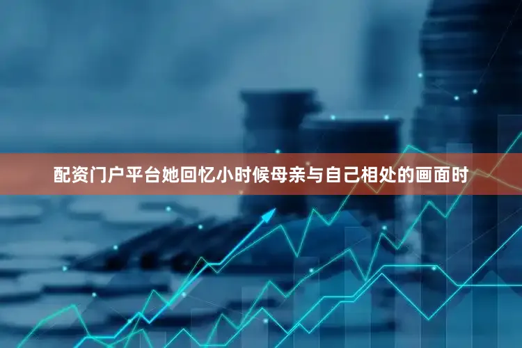 配资门户平台她回忆小时候母亲与自己相处的画面时