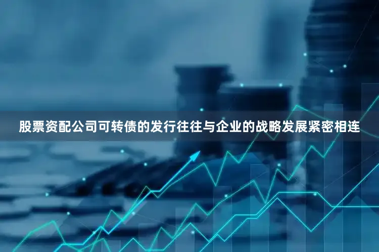 股票资配公司可转债的发行往往与企业的战略发展紧密相连