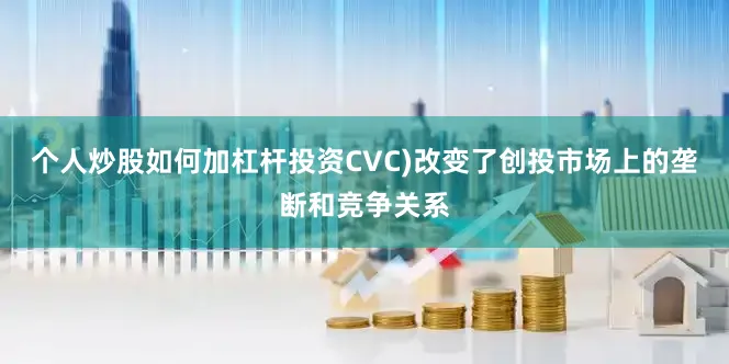 个人炒股如何加杠杆投资CVC)改变了创投市场上的垄断和竞争关系