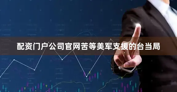 配资门户公司官网苦等美军支援的台当局