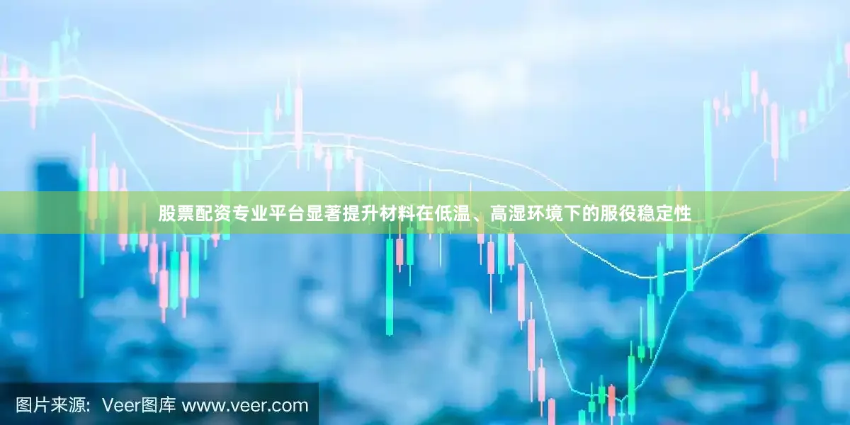 股票配资专业平台显著提升材料在低温、高湿环境下的服役稳定性