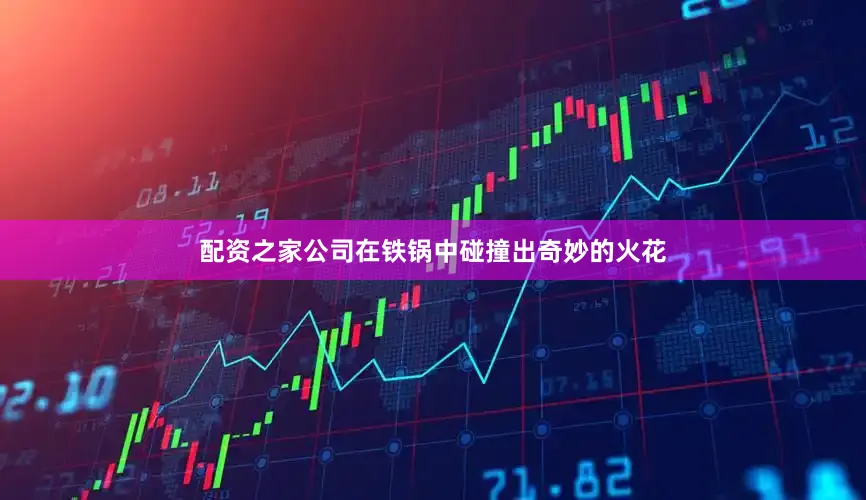 配资之家公司在铁锅中碰撞出奇妙的火花