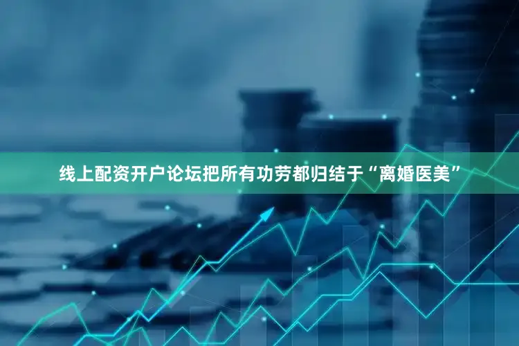 线上配资开户论坛把所有功劳都归结于“离婚医美”