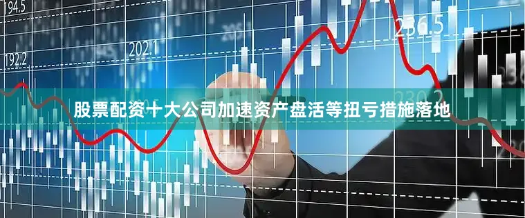 股票配资十大公司加速资产盘活等扭亏措施落地