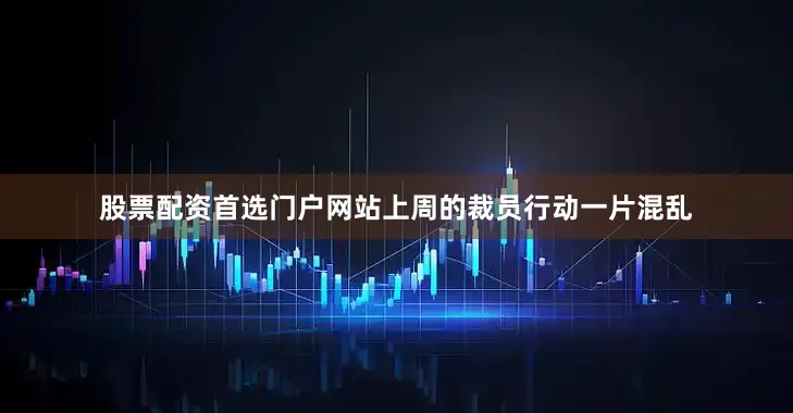 股票配资首选门户网站上周的裁员行动一片混乱