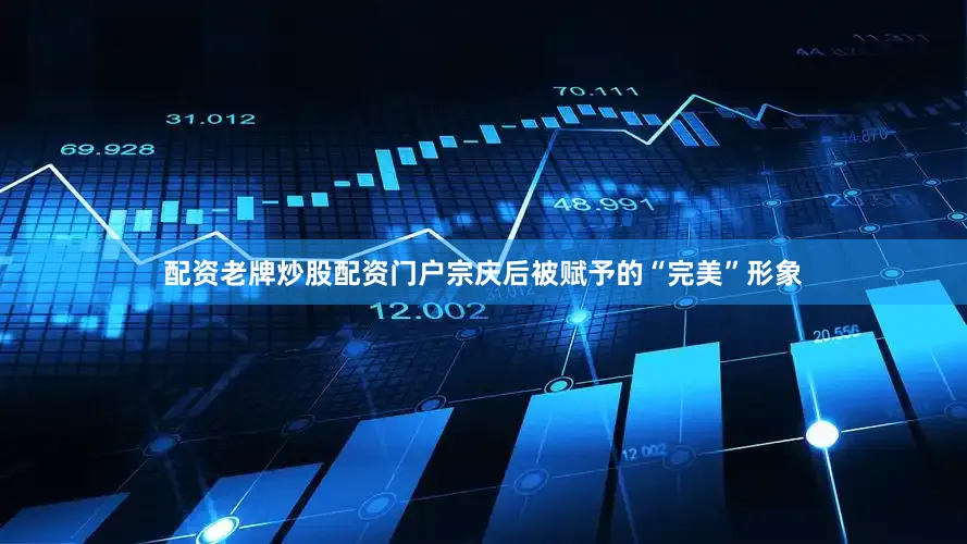 配资老牌炒股配资门户宗庆后被赋予的“完美”形象