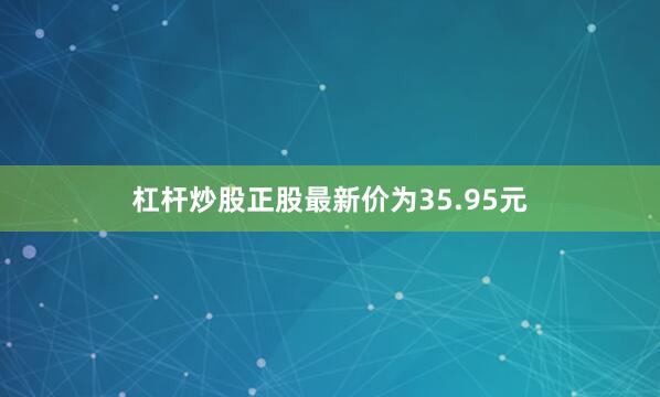 杠杆炒股正股最新价为35.95元