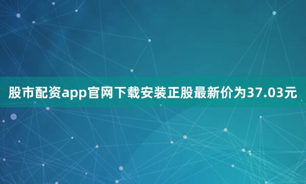 股市配资app官网下载安装正股最新价为37.03元