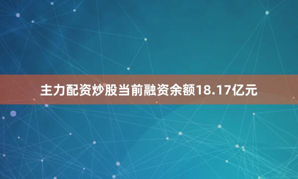 主力配资炒股当前融资余额18.17亿元