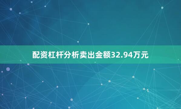 配资杠杆分析卖出金额32.94万元