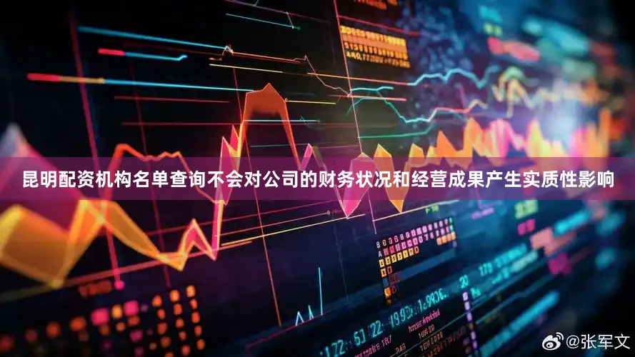 昆明配资机构名单查询不会对公司的财务状况和经营成果产生实质性影响