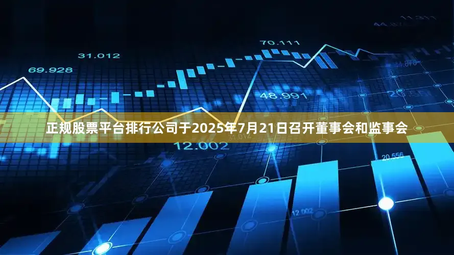 正规股票平台排行公司于2025年7月21日召开董事会和监事会