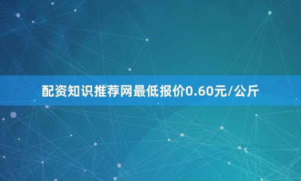 配资知识推荐网最低报价0.60元/公斤