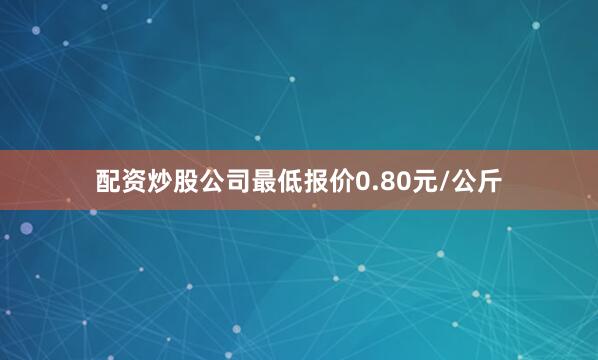 配资炒股公司最低报价0.80元/公斤