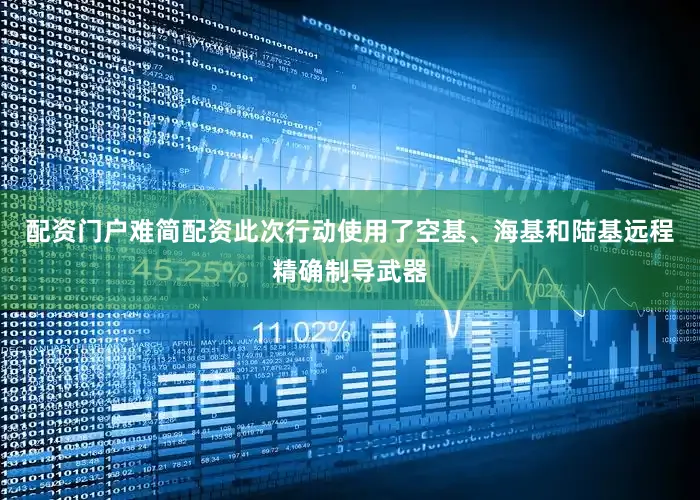 配资门户难简配资此次行动使用了空基、海基和陆基远程精确制导武器