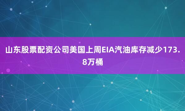 山东股票配资公司美国上周EIA汽油库存减少173.8万桶