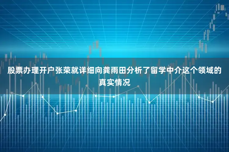 股票办理开户张荣就详细向龚雨田分析了留学中介这个领域的真实情况
