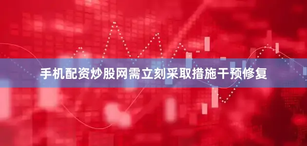 手机配资炒股网需立刻采取措施干预修复