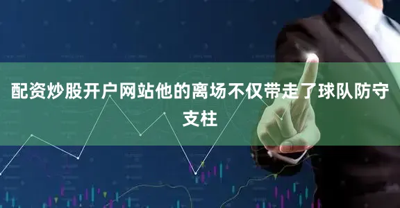 配资炒股开户网站他的离场不仅带走了球队防守支柱