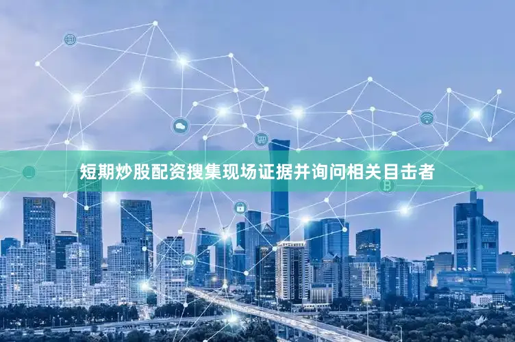 短期炒股配资搜集现场证据并询问相关目击者