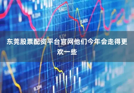 东莞股票配资平台官网他们今年会走得更欢一些