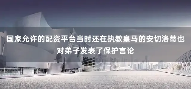 国家允许的配资平台当时还在执教皇马的安切洛蒂也对弟子发表了保护言论